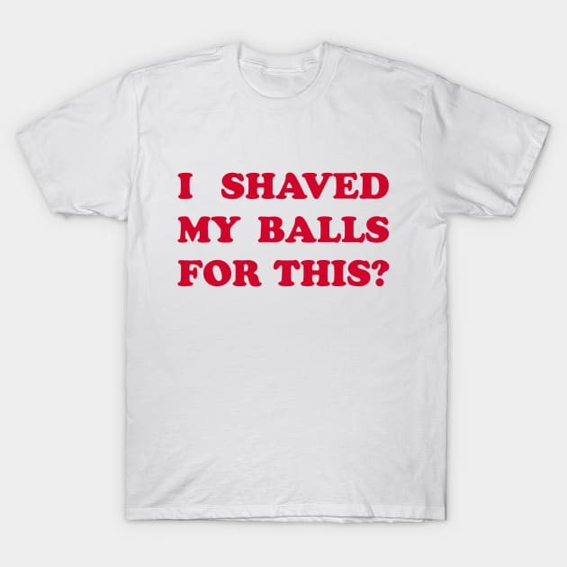 I Shaved My Balls for This? T-Shirt by DavesTees